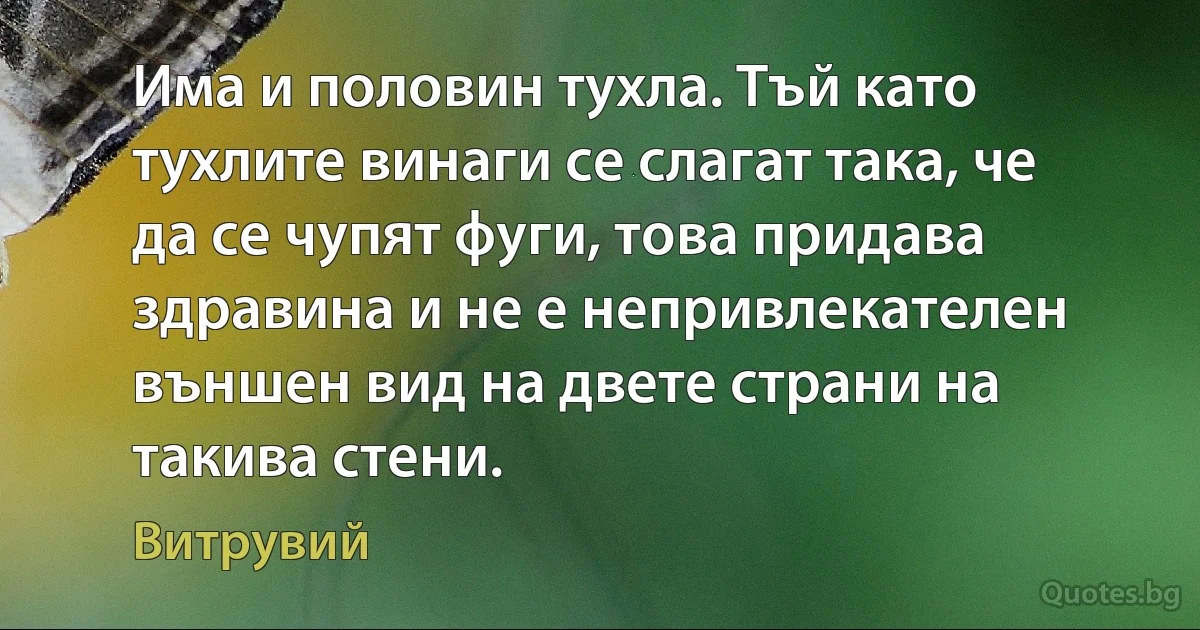 Има и половин тухла. Тъй като тухлите винаги се слагат така, че да се чупят фуги, това придава здравина и не е непривлекателен външен вид на двете страни на такива стени. (Витрувий)