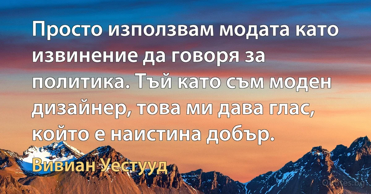 Просто използвам модата като извинение да говоря за политика. Тъй като съм моден дизайнер, това ми дава глас, който е наистина добър. (Вивиан Уестууд)