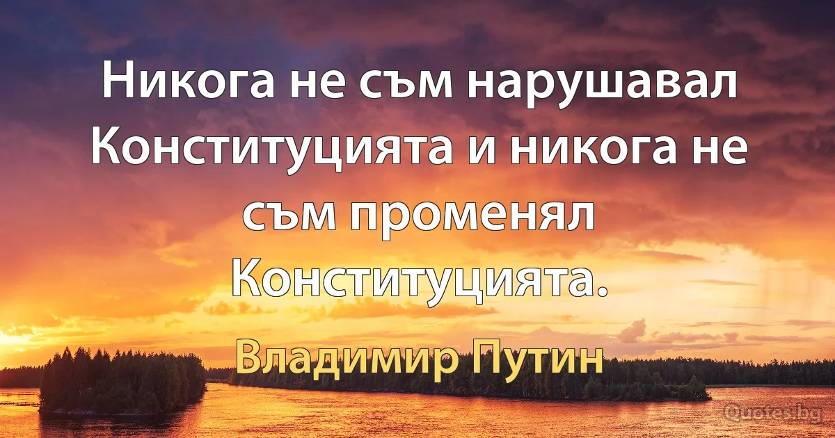 Никога не съм нарушавал Конституцията и никога не съм променял Конституцията. (Владимир Путин)