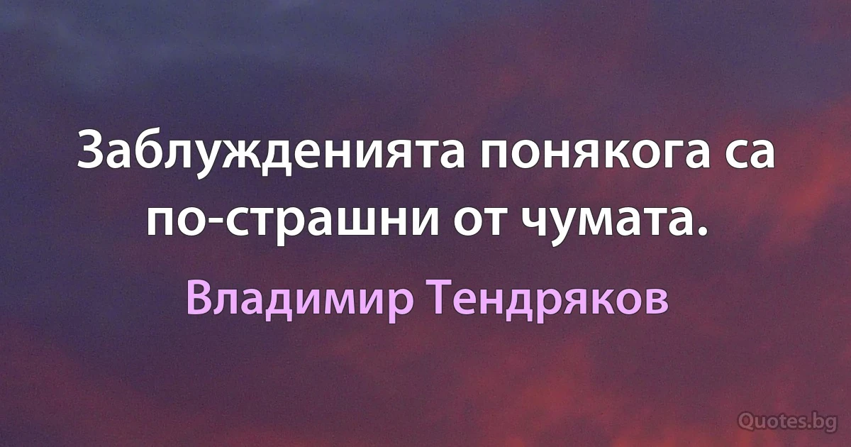 Заблужденията понякога са по-страшни от чумата. (Владимир Тендряков)