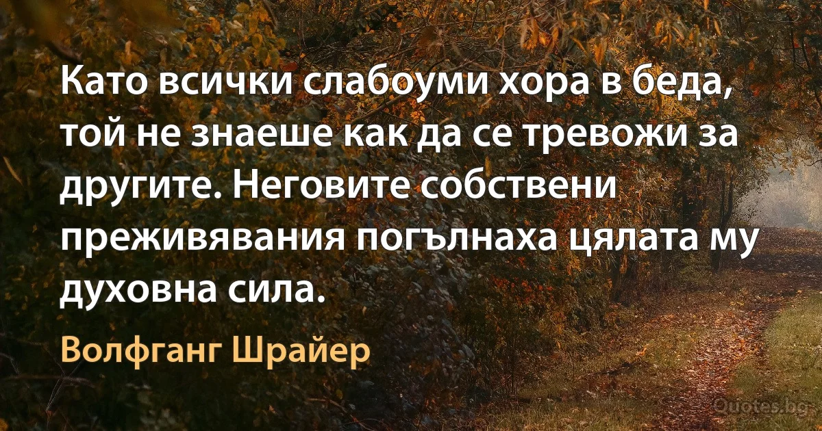 Като всички слабоуми хора в беда, той не знаеше как да се тревожи за другите. Неговите собствени преживявания погълнаха цялата му духовна сила. (Волфганг Шрайер)