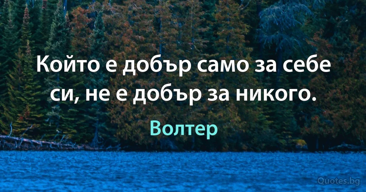 Който е добър само за себе си, не е добър за никого. (Волтер)