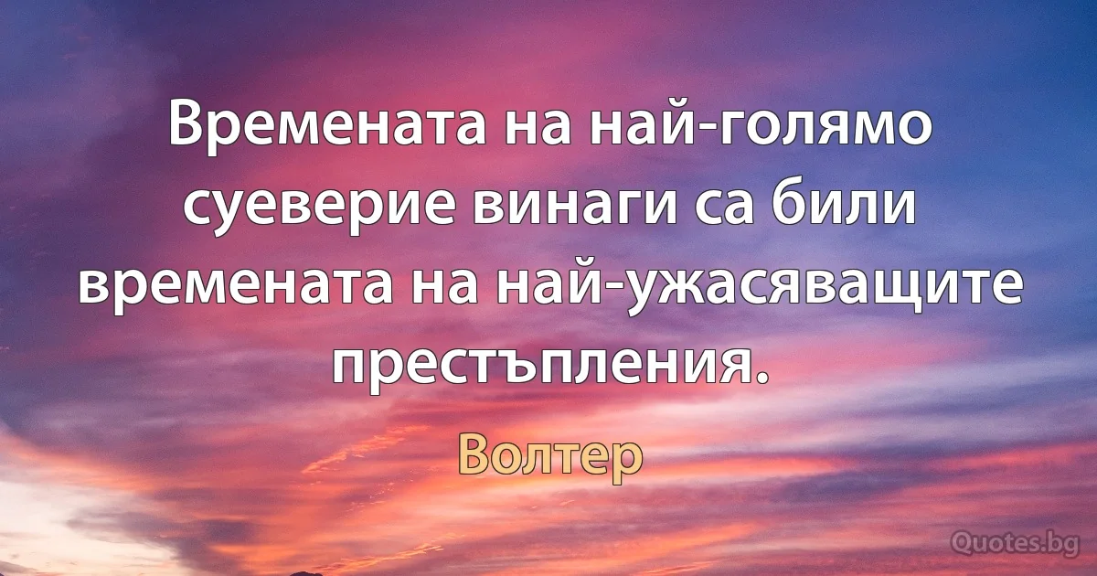 Времената на най-голямо суеверие винаги са били времената на най-ужасяващите престъпления. (Волтер)