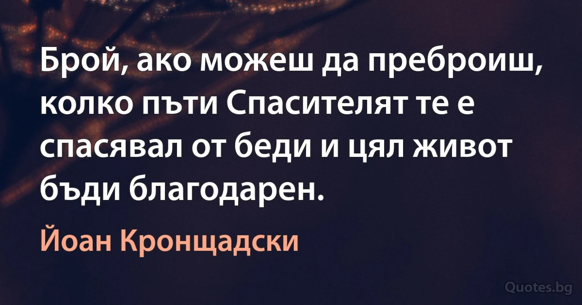 Брой, ако можеш да преброиш, колко пъти Спасителят те е спасявал от беди и цял живот бъди благодарен. (Йоан Кронщадски)