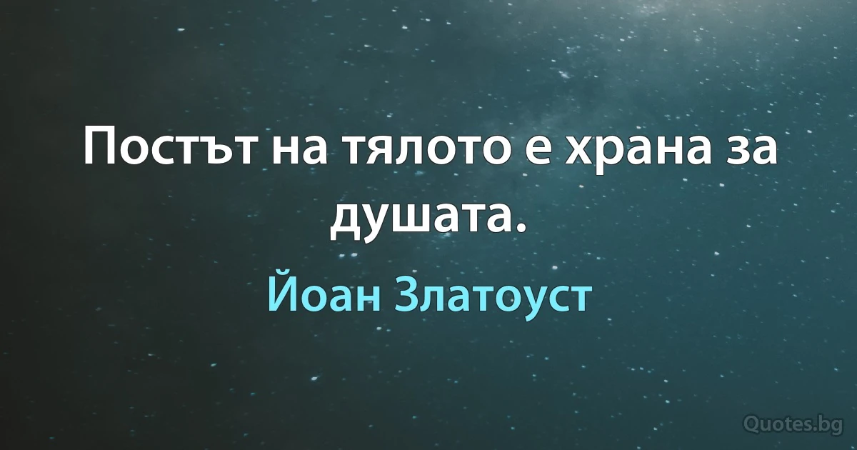 Постът на тялото е храна за душата. (Йоан Златоуст)