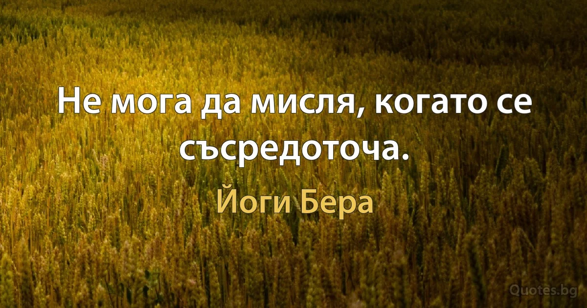 Не мога да мисля, когато се съсредоточа. (Йоги Бера)