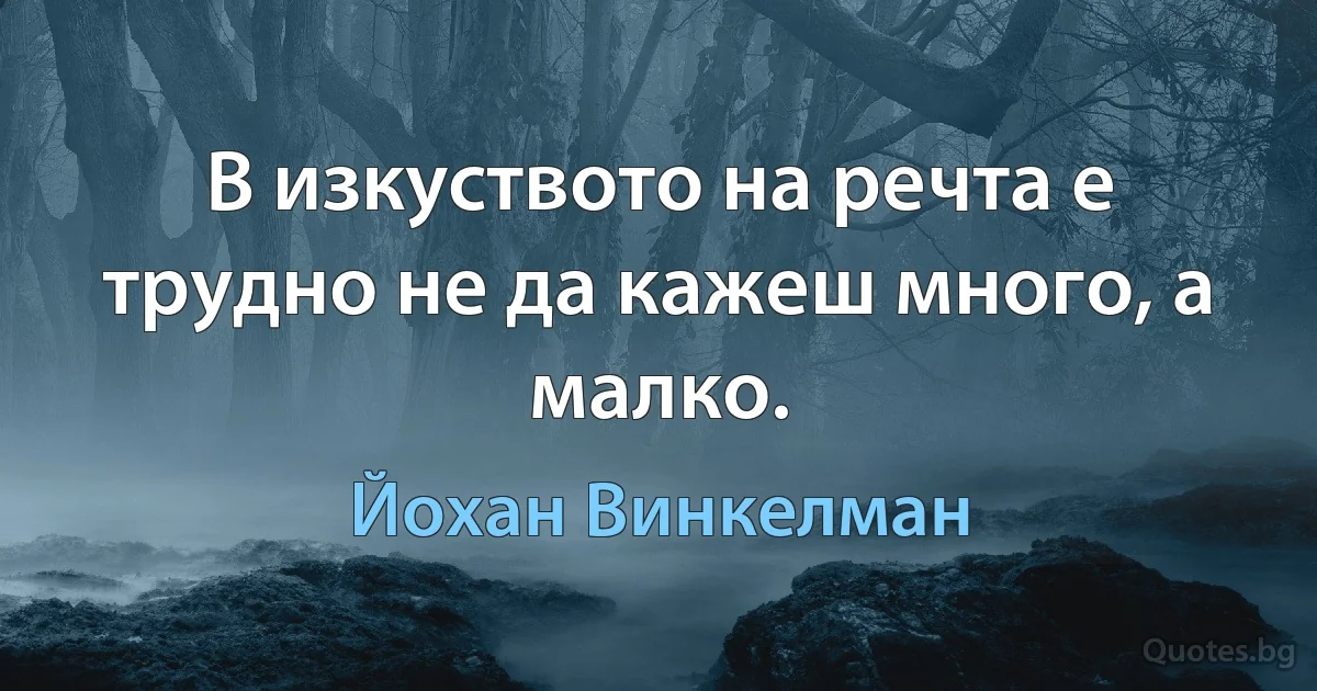 В изкуството на речта е трудно не да кажеш много, а малко. (Йохан Винкелман)