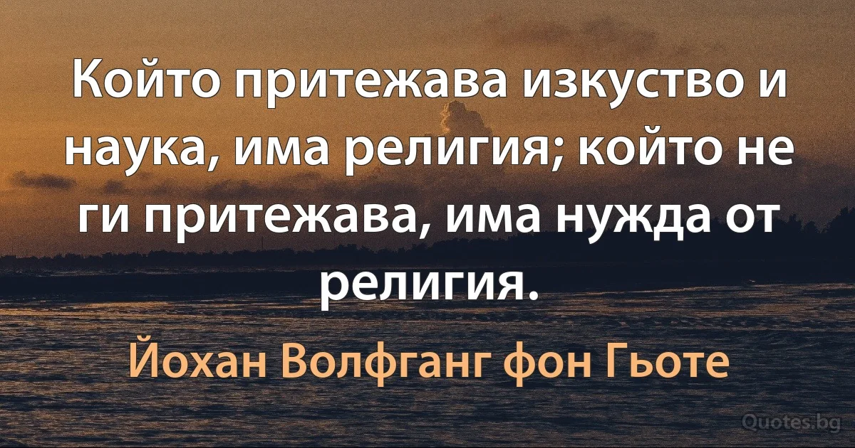 Който притежава изкуство и наука, има религия; който не ги притежава, има нужда от религия. (Йохан Волфганг фон Гьоте)