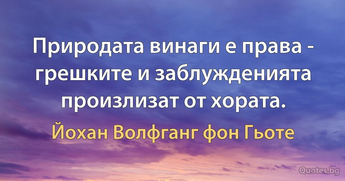 Природата винаги е права - грешките и заблужденията произлизат от хората. (Йохан Волфганг фон Гьоте)