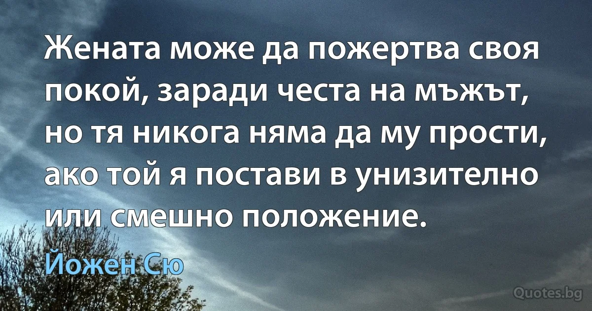 Жената може да пожертва своя покой, заради честа на мъжът, но тя никога няма да му прости, ако той я постави в унизително или смешно положение. (Йожен Сю)