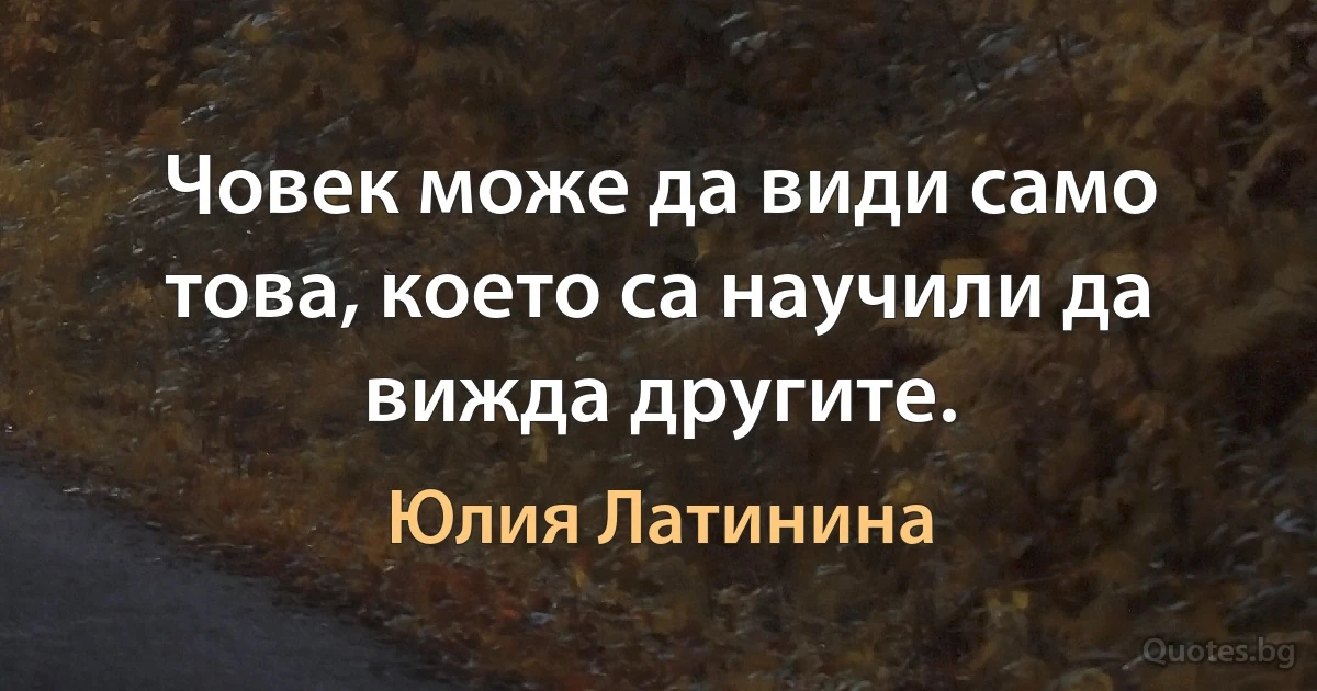 Човек може да види само това, което са научили да вижда другите. (Юлия Латинина)