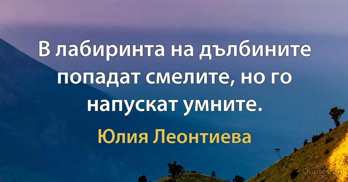 В лабиринта на дълбините попадат смелите, но го напускат умните. (Юлия Леонтиева)