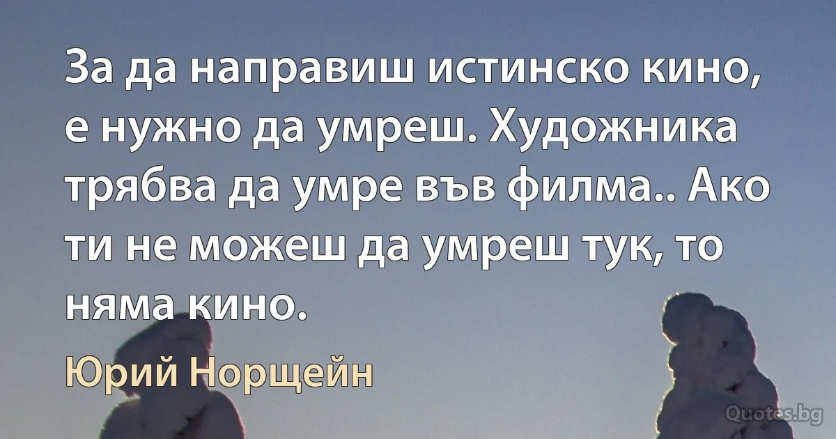 За да направиш истинско кино, е нужно да умреш. Художника трябва да умре във филма.. Ако ти не можеш да умреш тук, то няма кино. (Юрий Норщейн)