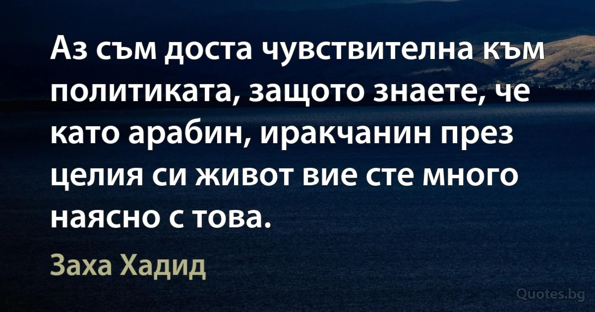 Аз съм доста чувствителна към политиката, защото знаете, че като арабин, иракчанин през целия си живот вие сте много наясно с това. (Заха Хадид)