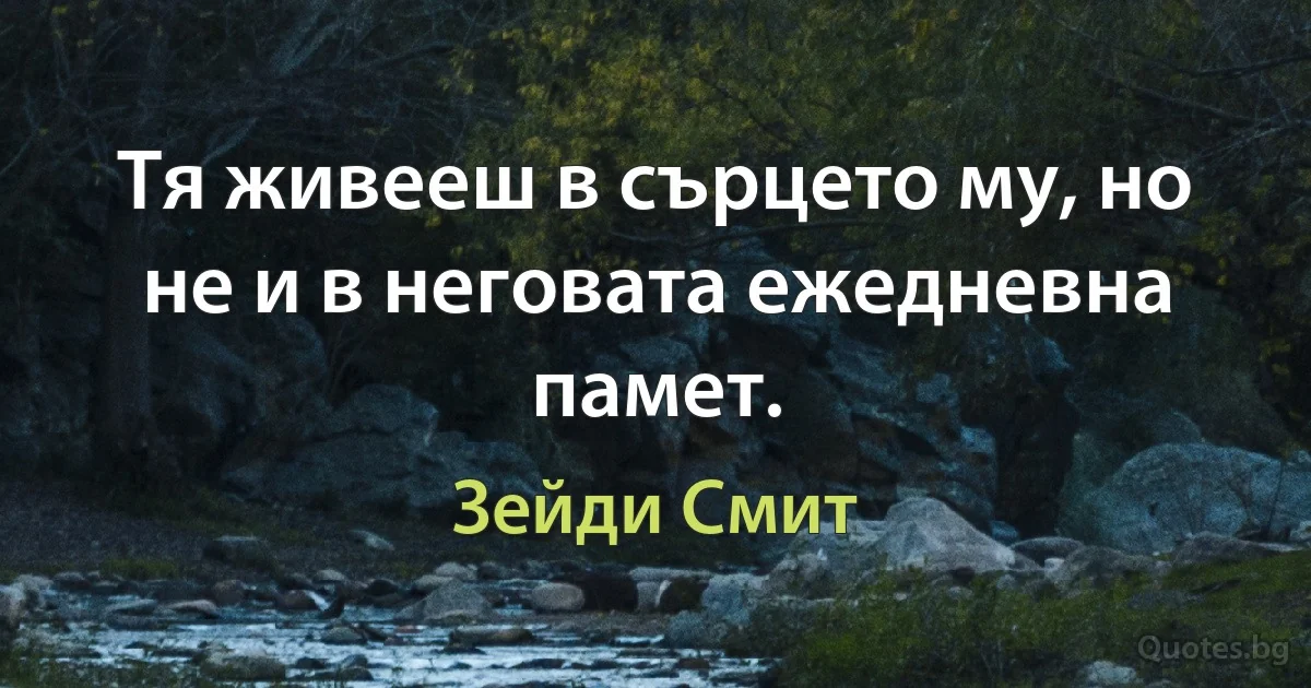 Тя живееш в сърцето му, но не и в неговата ежедневна памет. (Зейди Смит)