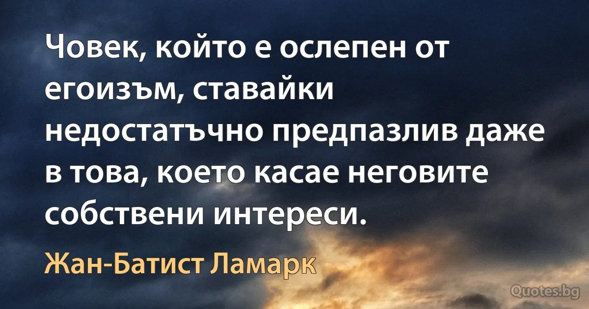 Човек, който е ослепен от егоизъм, ставайки недостатъчно предпазлив даже в това, което касае неговите собствени интереси. (Жан-Батист Ламарк)