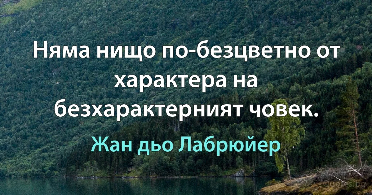 Няма нищо по-безцветно от характера на безхарактерният човек. (Жан дьо Лабрюйер)