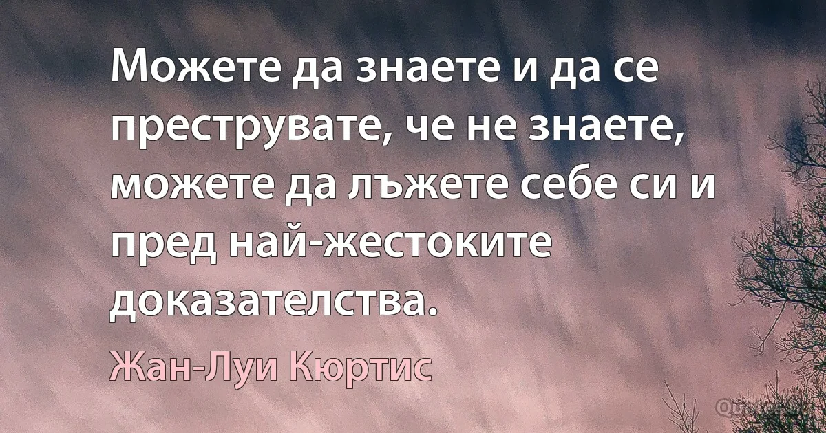 Можете да знаете и да се преструвате, че не знаете, можете да лъжете себе си и пред най-жестоките доказателства. (Жан-Луи Кюртис)