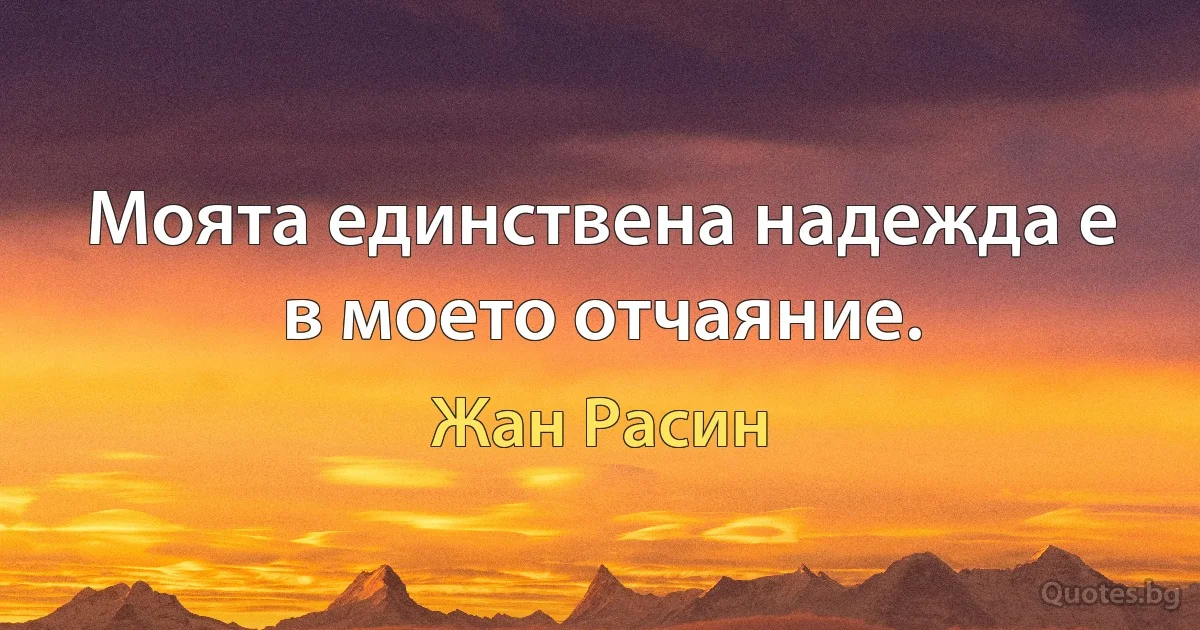 Моята единствена надежда е в моето отчаяние. (Жан Расин)