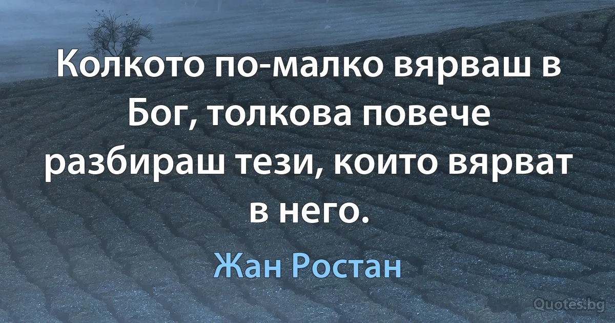 Колкото по-малко вярваш в Бог, толкова повече разбираш тези, които вярват в него. (Жан Ростан)