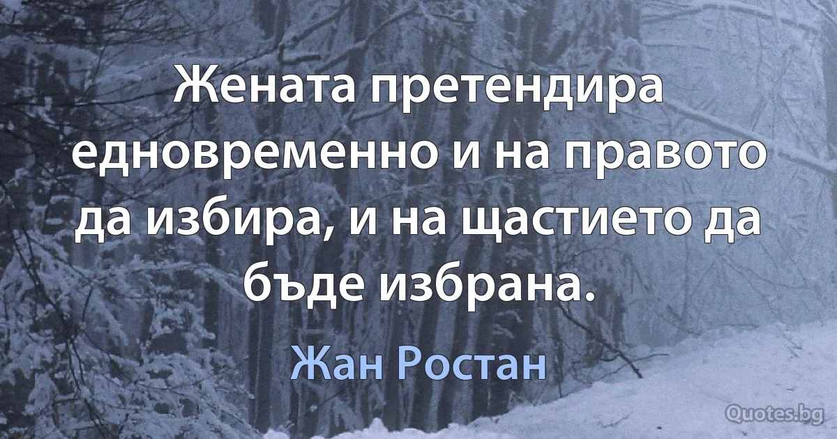 Жената претендира едновременно и на правото да избира, и на щастието да бъде избрана. (Жан Ростан)