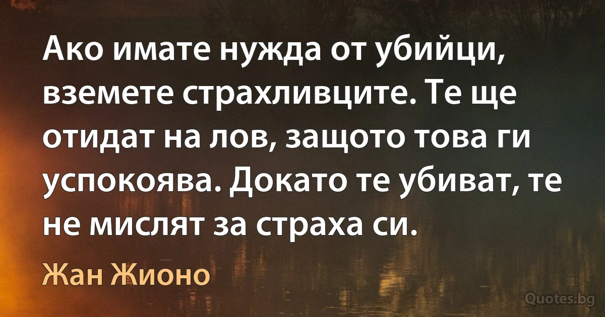 Ако имате нужда от убийци, вземете страхливците. Те ще отидат на лов, защото това ги успокоява. Докато те убиват, те не мислят за страха си. (Жан Жионо)