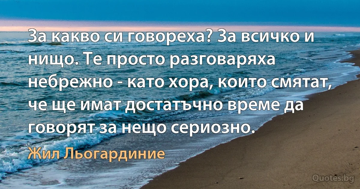 За какво си говореха? За всичко и нищо. Те просто разговаряха небрежно - като хора, които смятат, че ще имат достатъчно време да говорят за нещо сериозно. (Жил Льогардиние)