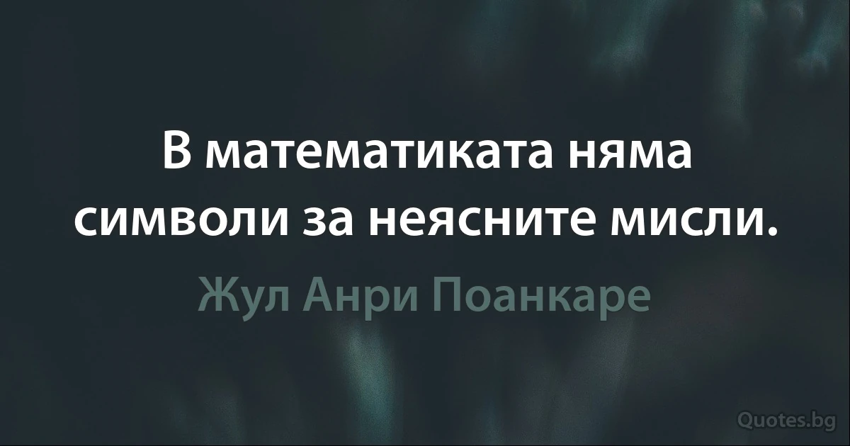 В математиката няма символи за неясните мисли. (Жул Анри Поанкаре)