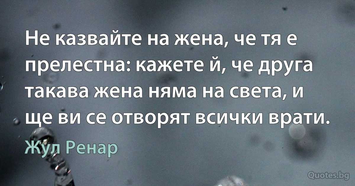 Не казвайте на жена, че тя е прелестна: кажете й, че друга такава жена няма на света, и ще ви се отворят всички врати. (Жул Ренар)