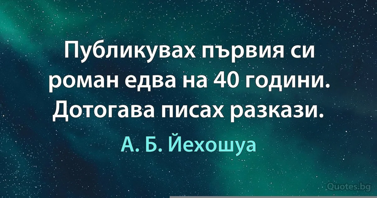 Публикувах първия си роман едва на 40 години. Дотогава писах разкази. (А. Б. Йехошуа)