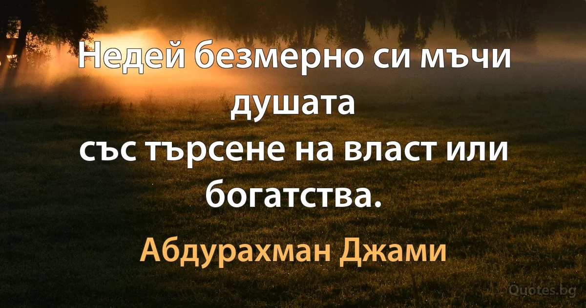 Недей безмерно си мъчи душата
със търсене на власт или богатства. (Абдурахман Джами)