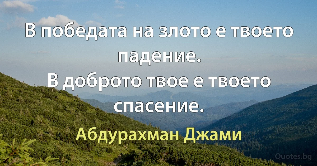 В победата на злото е твоето падение.
В доброто твое е твоето спасение. (Абдурахман Джами)