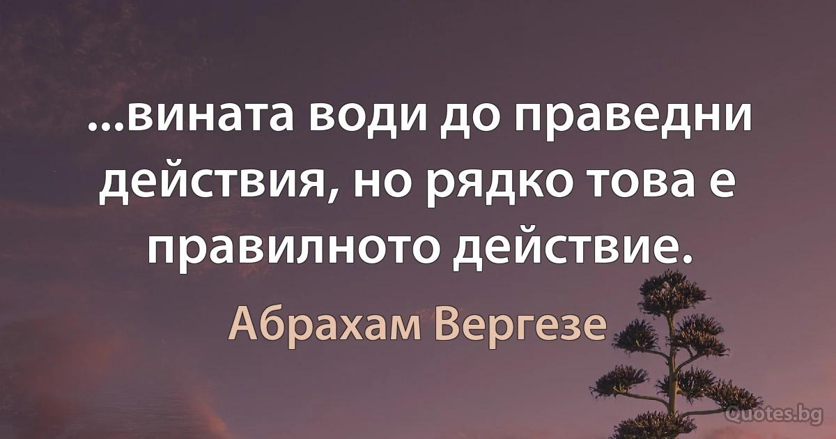 ...вината води до праведни действия, но рядко това е правилното действие. (Абрахам Вергезе)