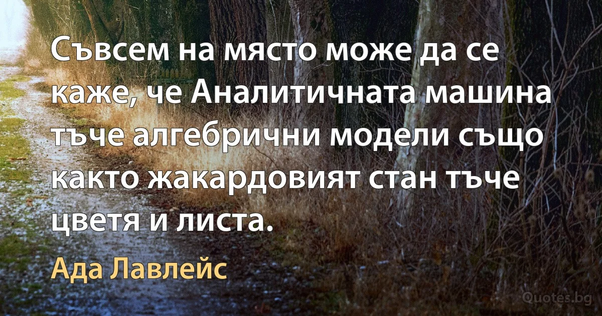 Съвсем на място може да се каже, че Аналитичната машина тъче алгебрични модели също както жакардовият стан тъче цветя и листа. (Ада Лавлейс)