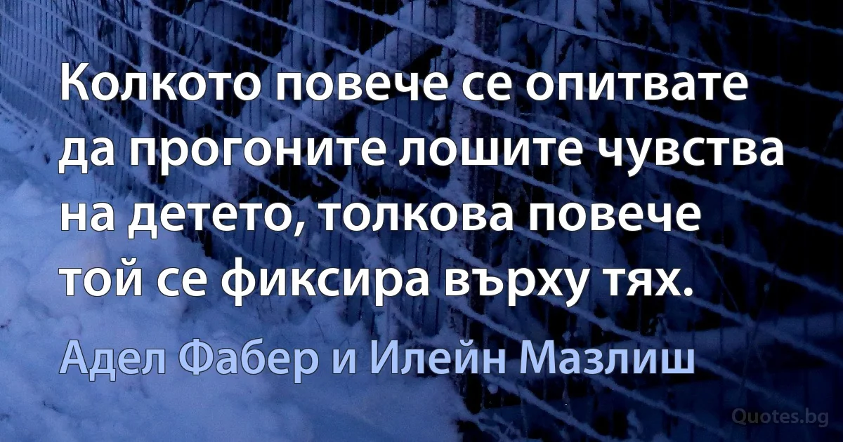 Колкото повече се опитвате да прогоните лошите чувства на детето, толкова повече той се фиксира върху тях. (Адел Фабер и Илейн Мазлиш)