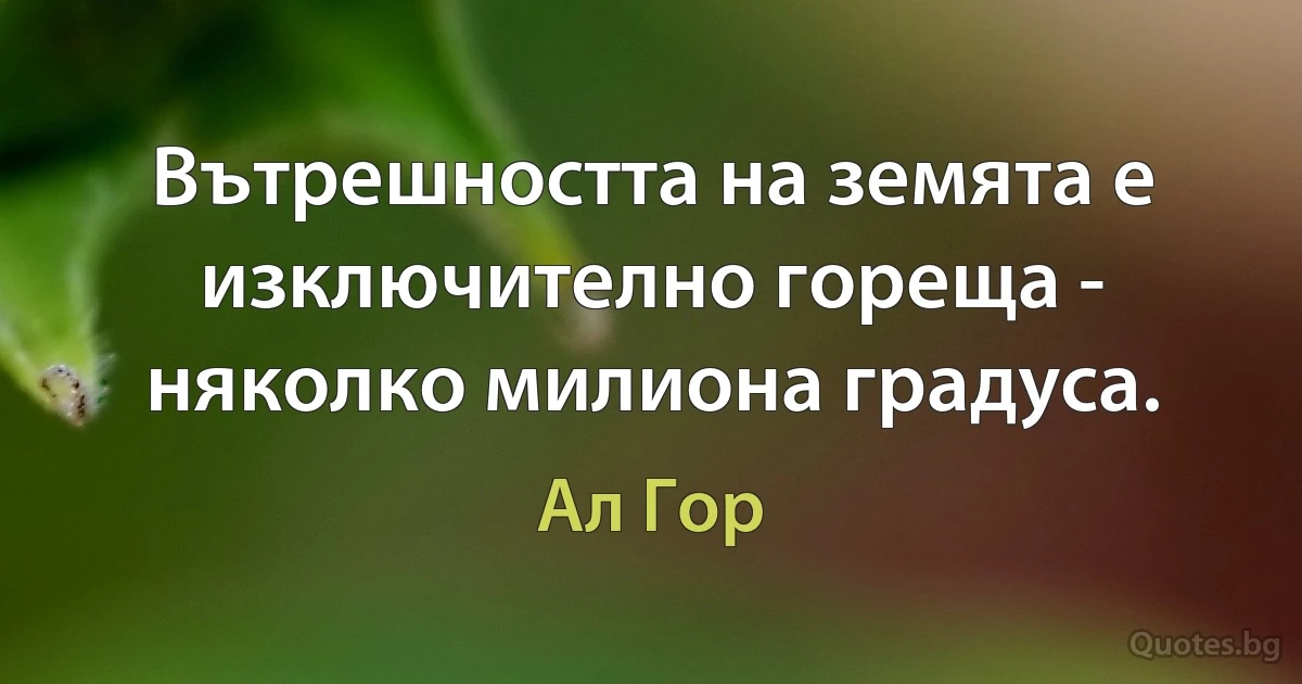 Вътрешността на земята е изключително гореща - няколко милиона градуса. (Ал Гор)