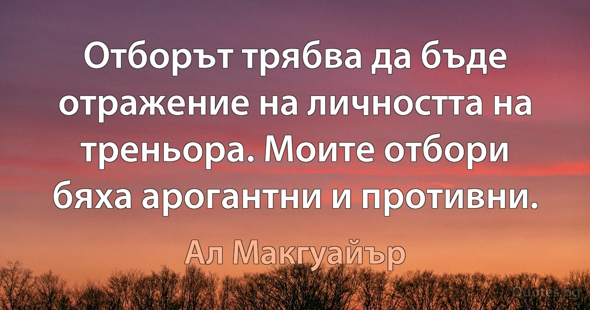 Отборът трябва да бъде отражение на личността на треньора. Моите отбори бяха арогантни и противни. (Ал Макгуайър)