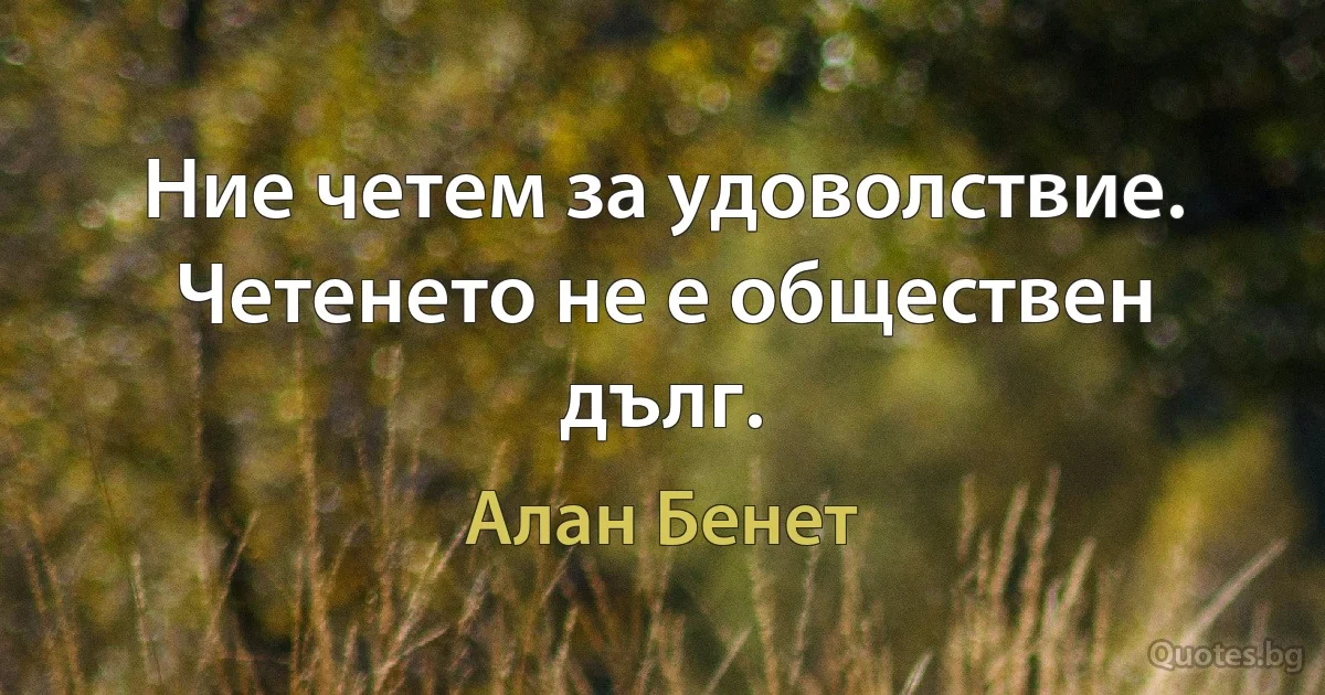 Ние четем за удоволствие. Четенето не е обществен дълг. (Алан Бенет)