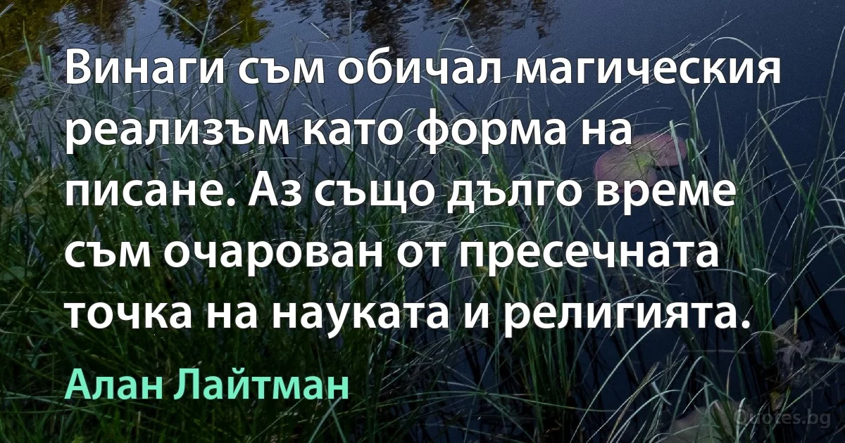 Винаги съм обичал магическия реализъм като форма на писане. Аз също дълго време съм очарован от пресечната точка на науката и религията. (Алан Лайтман)