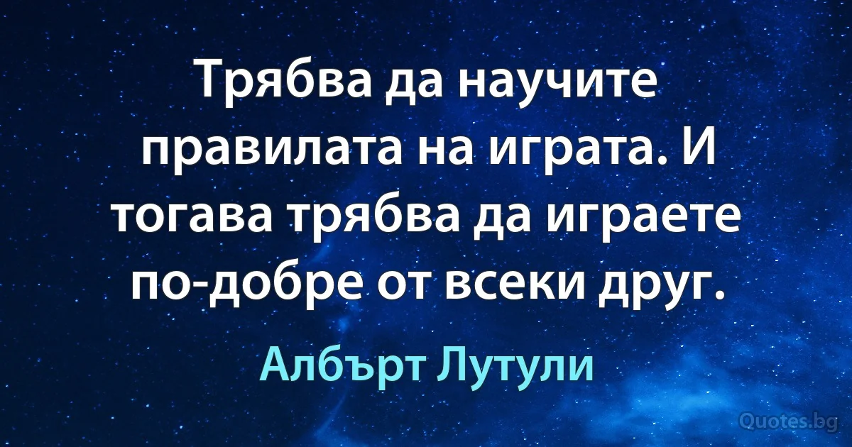 Трябва да научите правилата на играта. И тогава трябва да играете по-добре от всеки друг. (Албърт Лутули)