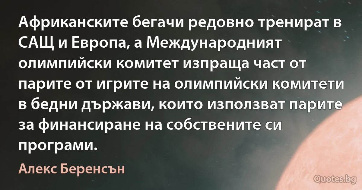 Африканските бегачи редовно тренират в САЩ и Европа, а Международният олимпийски комитет изпраща част от парите от игрите на олимпийски комитети в бедни държави, които използват парите за финансиране на собствените си програми. (Алекс Беренсън)