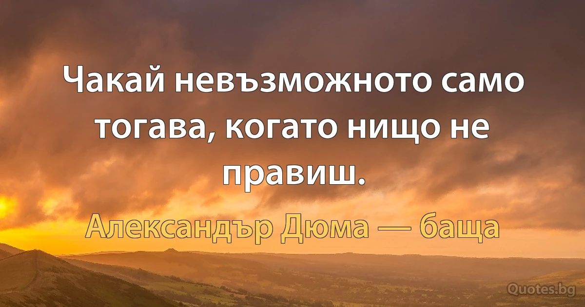 Чакай невъзможното само тогава, когато нищо не правиш. (Александър Дюма — баща)