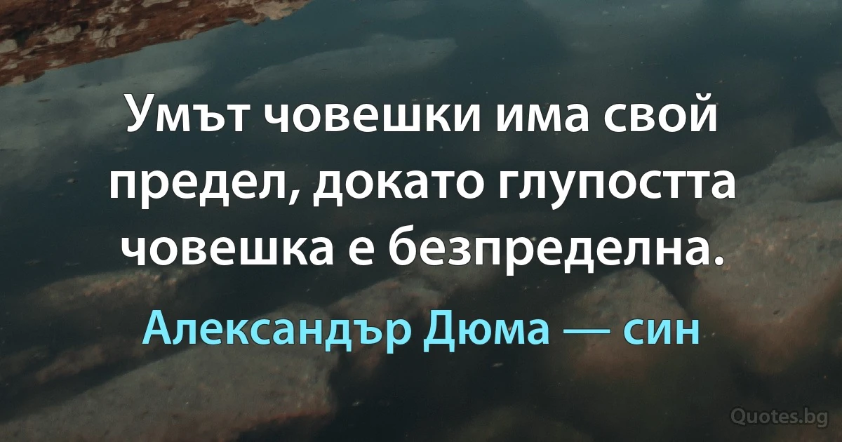 Умът човешки има свой предел, докато глупостта човешка е безпределна. (Александър Дюма — син)