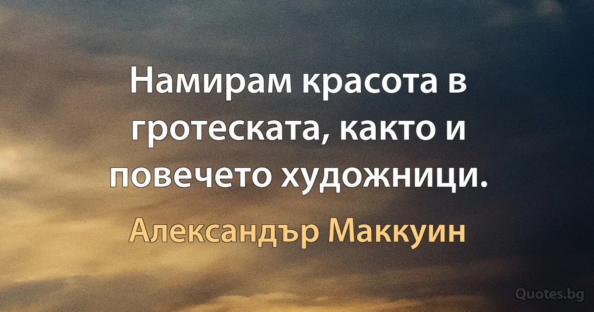 Намирам красота в гротеската, както и повечето художници. (Александър Маккуин)