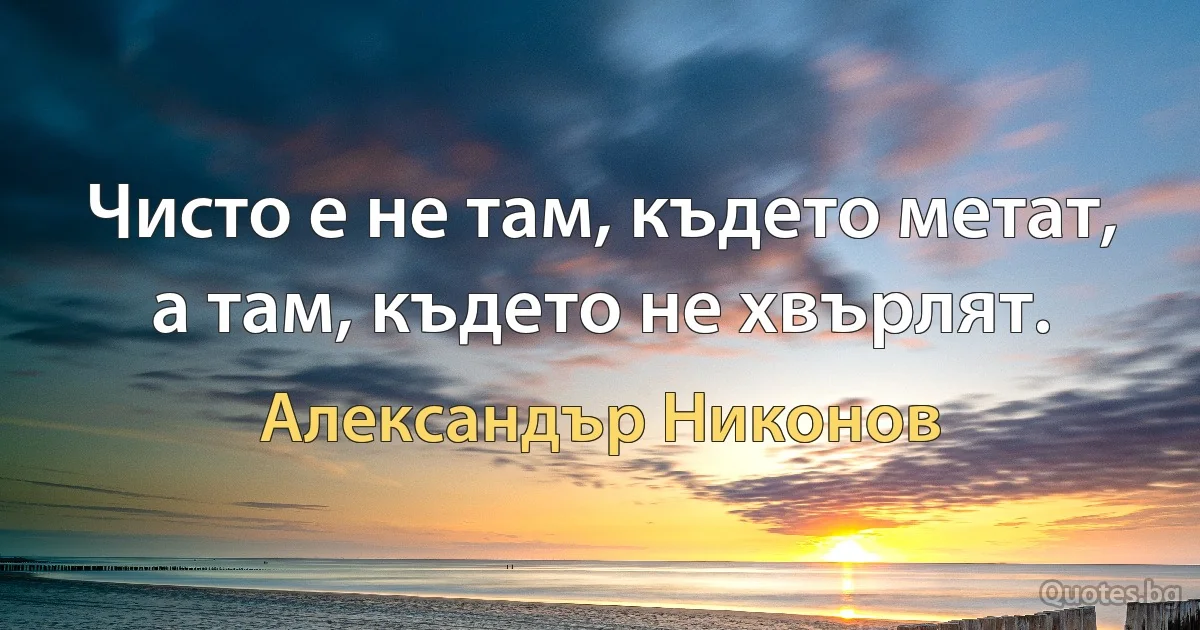 Чисто е не там, където метат, а там, където не хвърлят. (Александър Никонов)