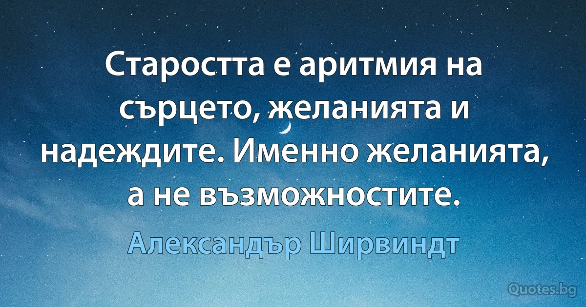 Старостта е аритмия на сърцето, желанията и надеждите. Именно желанията, а не възможностите. (Александър Ширвиндт)