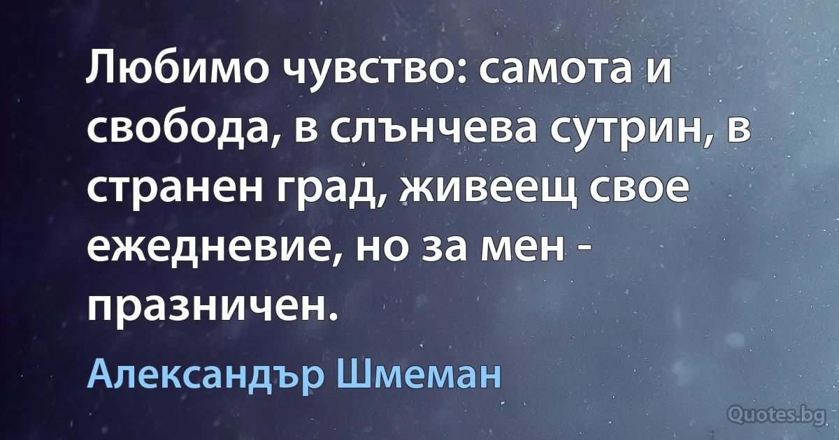 Любимо чувство: самота и свобода, в слънчева сутрин, в странен град, живеещ свое ежедневие, но за мен - празничен. (Александър Шмеман)