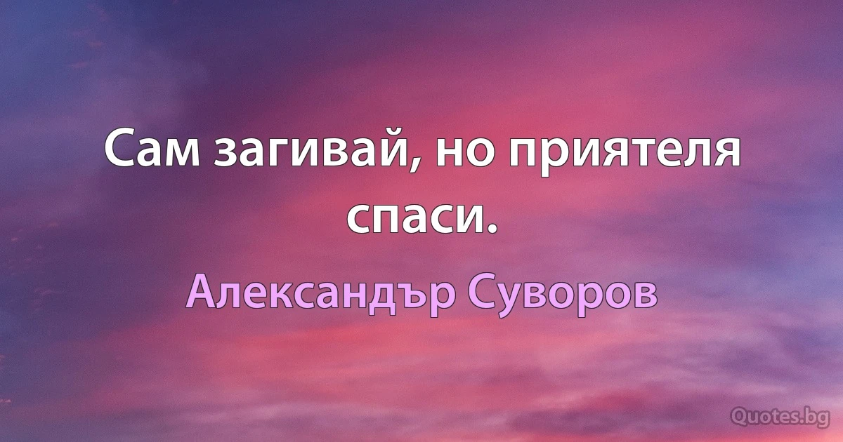 Сам загивай, но приятеля спаси. (Александър Суворов)