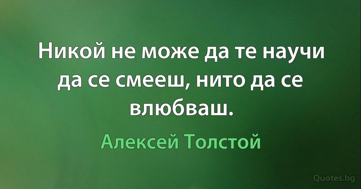 Никой не може да те научи да се смееш, нито да се влюбваш. (Алексей Толстой)