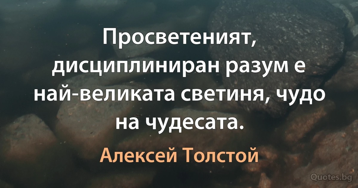 Просветеният, дисциплиниран разум е най-великата светиня, чудо на чудесата. (Алексей Толстой)